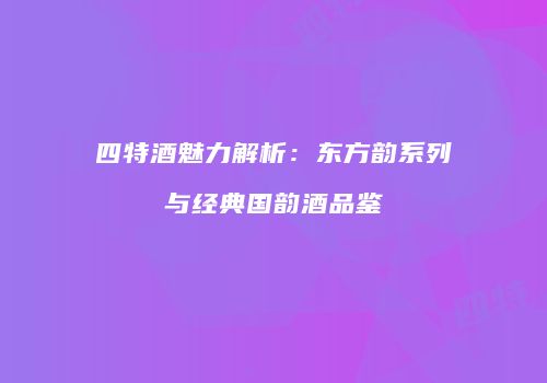 四特酒魅力解析：东方韵系列与经典国韵酒品鉴