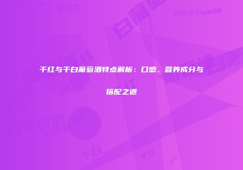 干红与干白葡萄酒特点解析：口感、营养成分与搭配之道