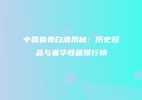 中国最贵白酒揭秘：历史珍品与奢华收藏排行榜