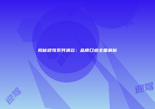 揭秘迎驾系列酒款：品质口感全面解析