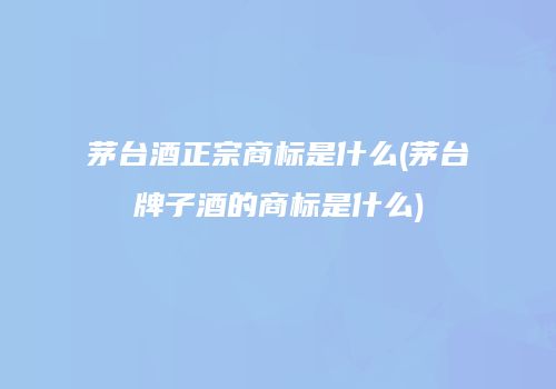茅台酒正宗商标是什么(茅台牌子酒的商标是什么)