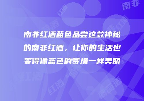 南非红酒蓝色品尝这款神秘的南非红酒，让你的生活也变得像蓝色的梦境一样美丽
