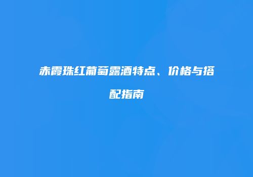 赤霞珠红葡萄露酒特点、价格与搭配指南