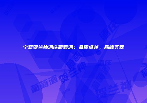 宁夏贺兰神酒庄葡萄酒：品质卓越，品牌荟萃