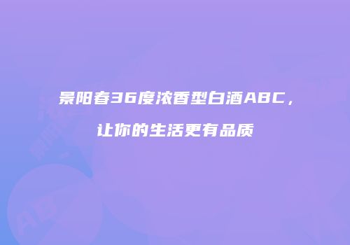景阳春36度浓香型白酒ABC，让你的生活更有品质