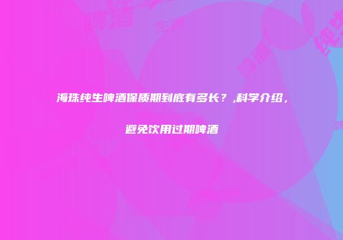 海珠纯生啤酒保质期到底有多长？,科学介绍，避免饮用过期啤酒