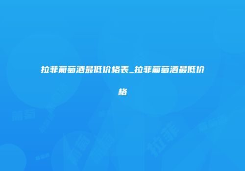 拉菲葡萄酒最低价格表_拉菲葡萄酒最低价格