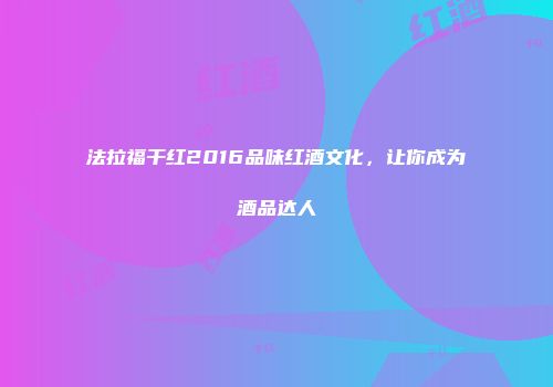 法拉福干红2016品味红酒文化，让你成为酒品达人