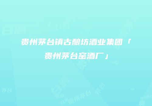 贵州茅台镇古酿坊酒业集团「贵州茅台窑酒厂」