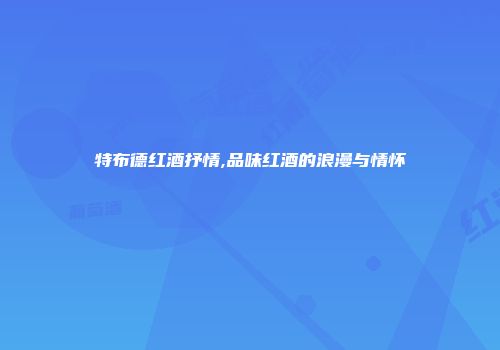 特布德红酒抒情,品味红酒的浪漫与情怀