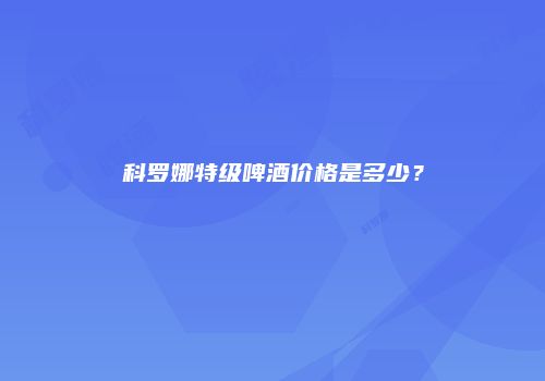 科罗娜特级啤酒价格是多少？