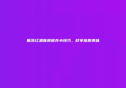 瓶装红酒保鲜储存小技巧，尽享佳酿美味