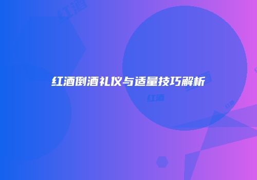 红酒倒酒礼仪与适量技巧解析