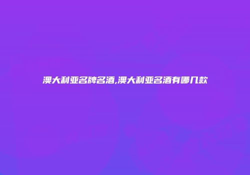 澳大利亚名牌名酒,澳大利亚名酒有哪几款