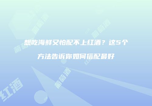 想吃海鲜又怕配不上红酒？这5个方法告诉你如何搭配最好