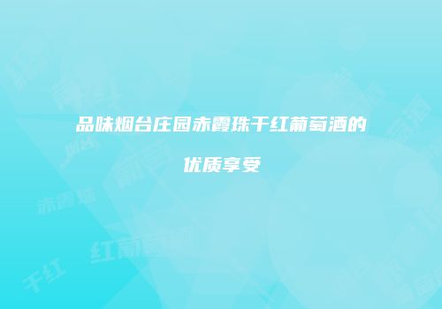 品味烟台庄园赤霞珠干红葡萄酒的优质享受