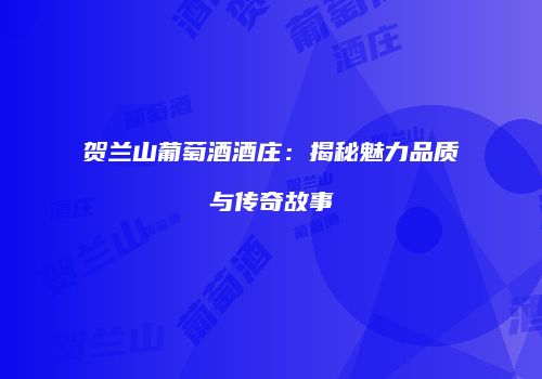 贺兰山葡萄酒酒庄：揭秘魅力品质与传奇故事