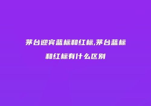 茅台迎宾蓝标和红标,茅台蓝标和红标有什么区别