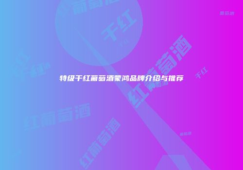 特级干红葡萄酒蒙鸿品牌介绍与推荐