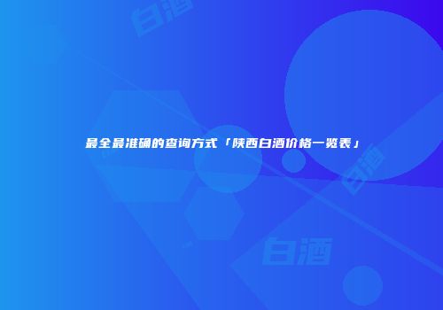 最全最准确的查询方式「陕西白酒价格一览表」