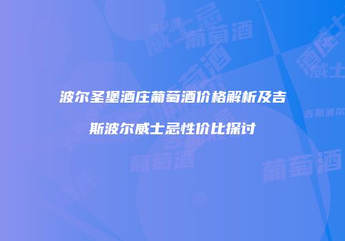 波尔圣堡酒庄葡萄酒价格解析及吉斯波尔威士忌性价比探讨