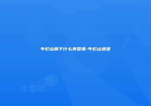 牛栏山属于什么类型酒-牛栏山酒是