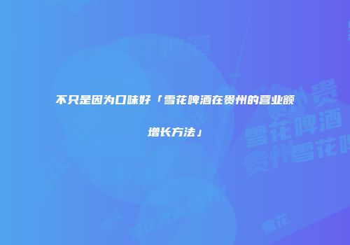 不只是因为口味好「雪花啤酒在贵州的营业额增长方法」