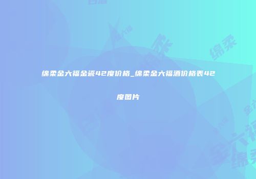 绵柔金六福金瓷42度价格_绵柔金六福酒价格表42度图片