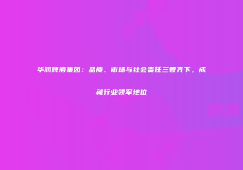 华润啤酒集团：品质、市场与社会责任三管齐下，成就行业领军地位