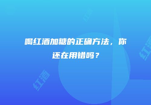 喝红酒加糖的正确方法，你还在用错吗？
