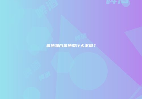 啤酒和白啤酒有什么不同？