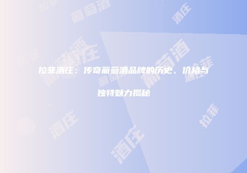 拉菲酒庄：传奇葡萄酒品牌的历史、价格与独特魅力揭秘