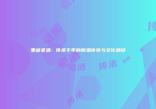 墨藏老酒：传承千年的酿酒传奇与文化精髓