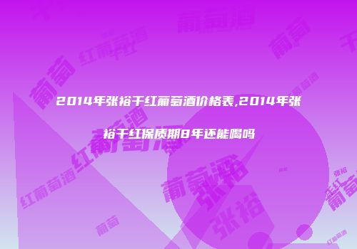2014年张裕干红葡萄酒价格表,2014年张裕干红保质期8年还能喝吗