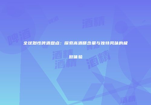 全球烈性啤酒盘点：探索高酒精含量与独特风味的极致体验