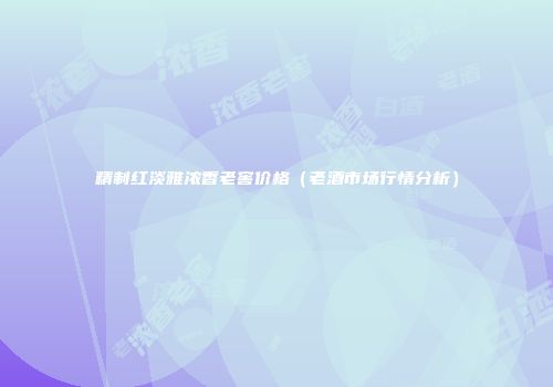 精制红淡雅浓香老窖价格（老酒市场行情分析）