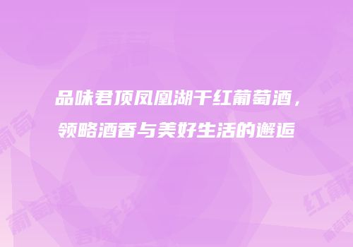 品味君顶凤凰湖干红葡萄酒，领略酒香与美好生活的邂逅