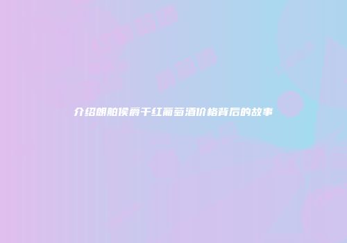 介绍朗舶侯爵干红葡萄酒价格背后的故事