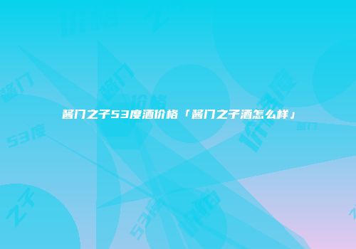 酱门之子53度酒价格「酱门之子酒怎么样」
