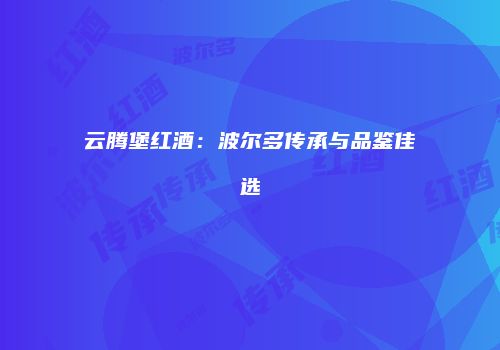 云腾堡红酒：波尔多传承与品鉴佳选