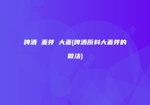 啤酒 麦芽 大麦(啤酒原料大麦芽的做法)