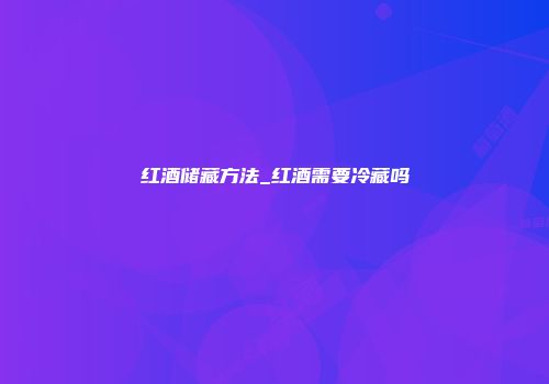 红酒储藏方法_红酒需要冷藏吗