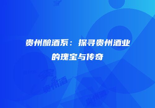 贵州酿酒系：探寻贵州酒业的瑰宝与传奇