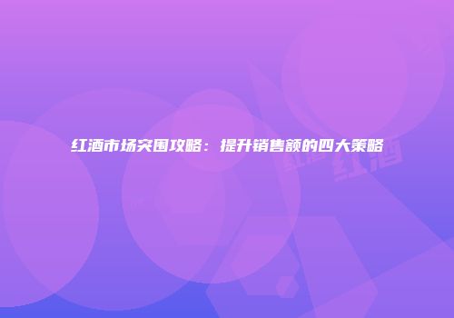 红酒市场突围攻略：提升销售额的四大策略