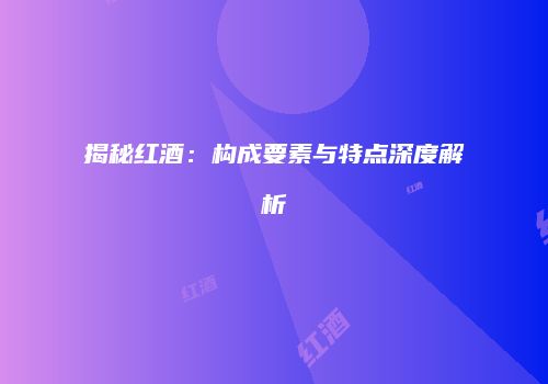 揭秘红酒：构成要素与特点深度解析