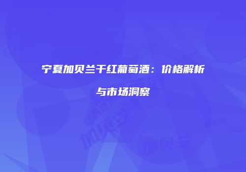 宁夏加贝兰干红葡萄酒：价格解析与市场洞察