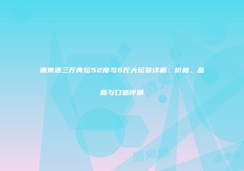 酒鬼酒三斤青坛52度与6斤大坛装详解：价格、品质与口感评测
