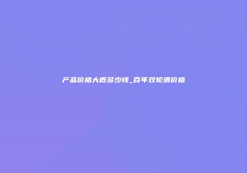 产品价格大概多少钱_百年双轮酒价格