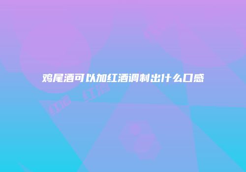 鸡尾酒可以加红酒调制出什么口感