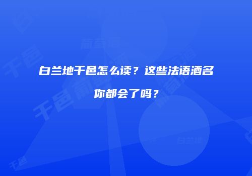 白兰地干邑怎么读？这些法语酒名你都会了吗？